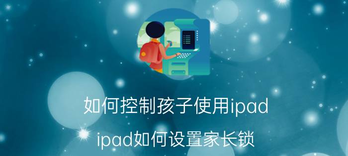 如何控制孩子使用ipad ipad如何设置家长锁？